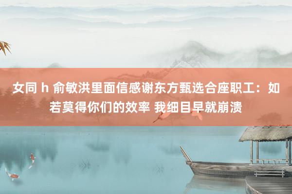 女同 h 俞敏洪里面信感谢东方甄选合座职工：如若莫得你们的效率 我细目早就崩溃