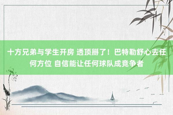 十方兄弟与学生开房 透顶掰了！巴特勒舒心去任何方位 自信能让任何球队成竞争者