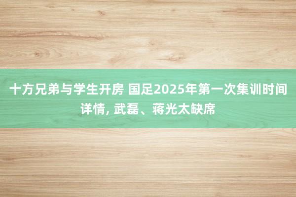 十方兄弟与学生开房 国足2025年第一次集训时间详情， 武磊、蒋光太缺席