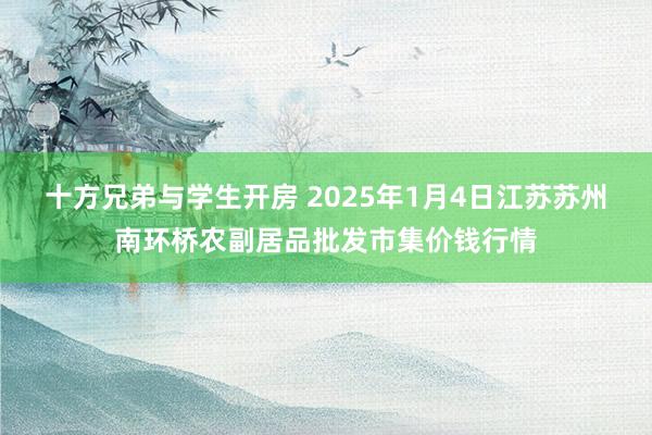 十方兄弟与学生开房 2025年1月4日江苏苏州南环桥农副居品批发市集价钱行情
