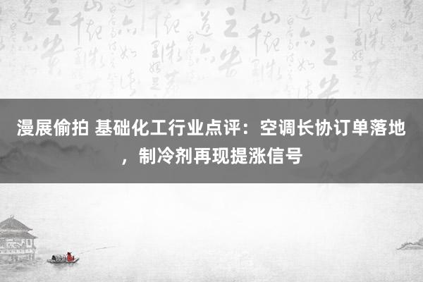 漫展偷拍 基础化工行业点评:空调长协订单落地,制冷剂再现提涨信号