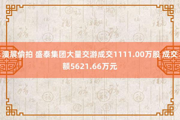 漫展偷拍 盛泰集团大量交游成交1111.00万股 成交额5621.66万元