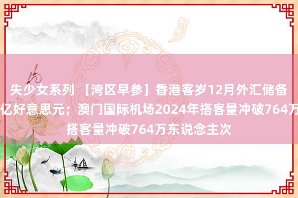 失少女系列 【湾区早参】香港客岁12月外汇储备钞票减少37亿好意思元；澳门国际机场2024年搭客量冲破764万东说念主次