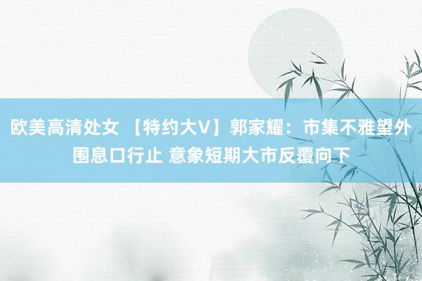 欧美高清处女 【特约大V】郭家耀：市集不雅望外围息口行止 意象短期大市反覆向下