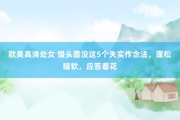 欧美高清处女 馒头覆没这5个失实作念法，蓬松暄软，应答着花