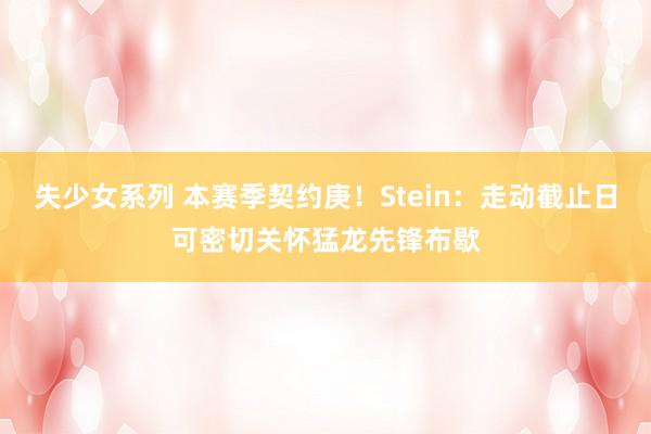 失少女系列 本赛季契约庚！Stein：走动截止日可密切关怀猛龙先锋布歇