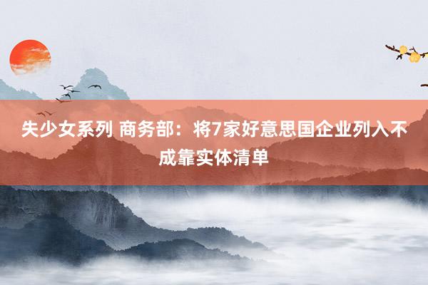 失少女系列 商务部：将7家好意思国企业列入不成靠实体清单