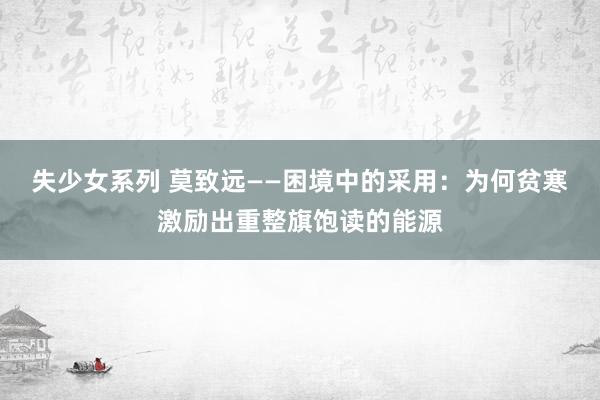 失少女系列 莫致远——困境中的采用：为何贫寒激励出重整旗饱读的能源