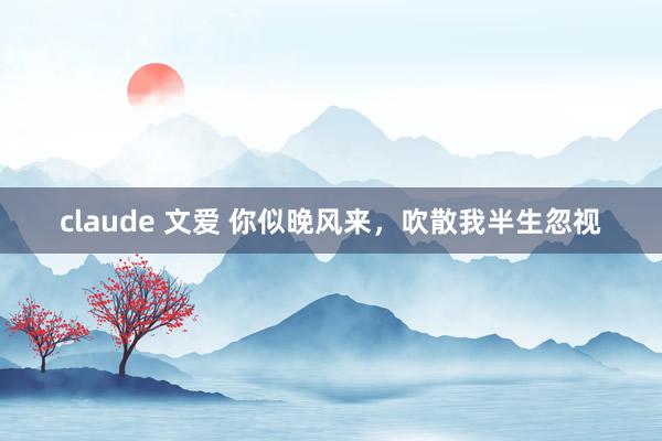 claude 文爱 你似晚风来，吹散我半生忽视