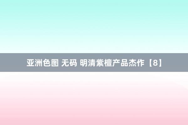 亚洲色图 无码 明清紫檀产品杰作【8】