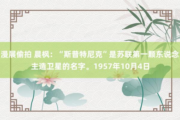 漫展偷拍 晨枫：“斯普特尼克”是苏联第一颗东说念主造卫星的名字。1957年10月4日