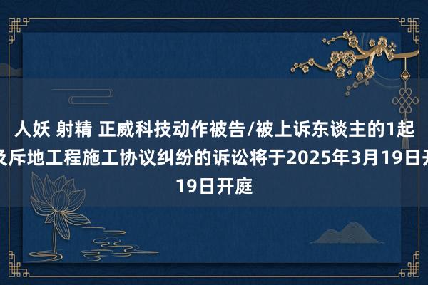 人妖 射精 正威科技动作被告/被上诉东谈主的1起波及斥地工程施工协议纠纷的诉讼将于2025年3月19日开庭