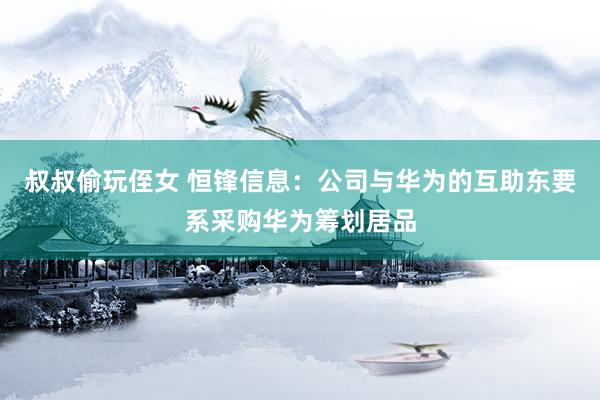 叔叔偷玩侄女 恒锋信息：公司与华为的互助东要系采购华为筹划居品