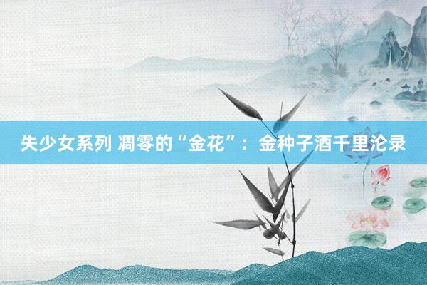 失少女系列 凋零的“金花”：金种子酒千里沦录