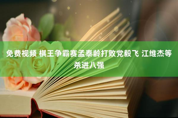 免费视频 棋王争霸赛孟泰龄打败党毅飞 江维杰等杀进八强