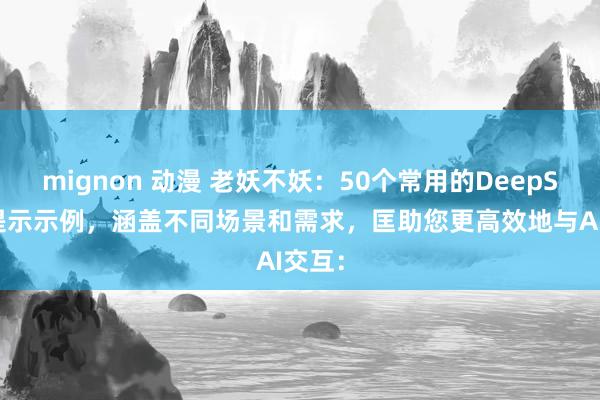 mignon 动漫 老妖不妖:50个常用的DeepSeek提示示例,涵盖不同场景和需求,匡助您更高效地与AI交互: