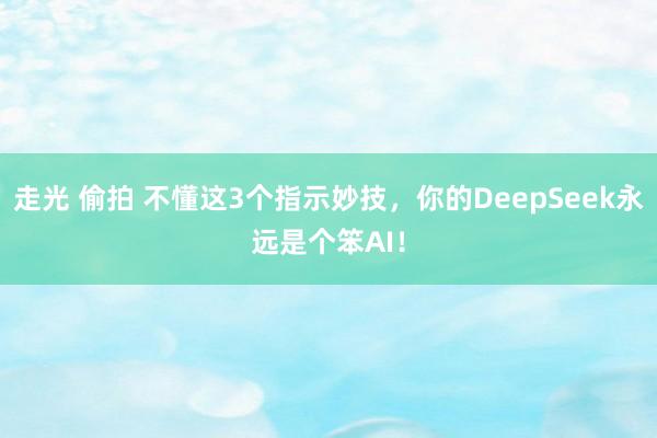 走光 偷拍 不懂这3个指示妙技，你的DeepSeek永远是个笨AI！