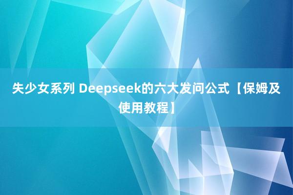 失少女系列 Deepseek的六大发问公式【保姆及使用教程】