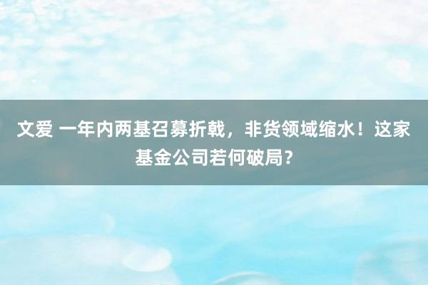 文爱 一年内两基召募折戟，非货领域缩水！这家基金公司若何破局？