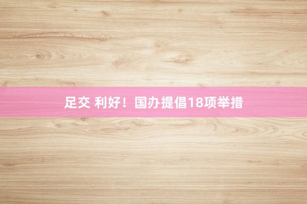 足交 利好！国办提倡18项举措