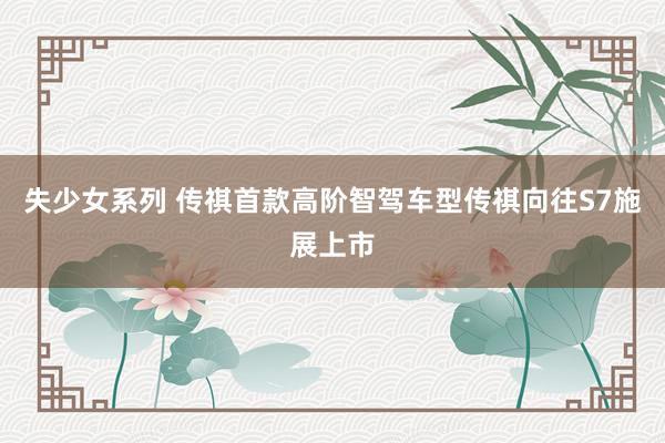 失少女系列 传祺首款高阶智驾车型传祺向往S7施展上市