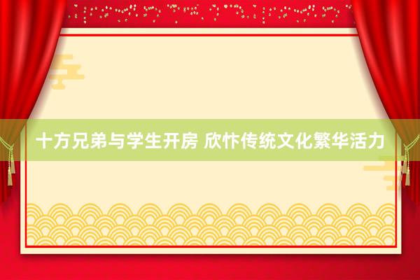 十方兄弟与学生开房 欣忭传统文化繁华活力