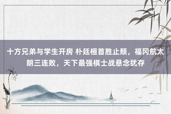 十方兄弟与学生开房 朴廷桓首胜止颓，福冈航太朗三连败，天下最强棋士战悬念犹存