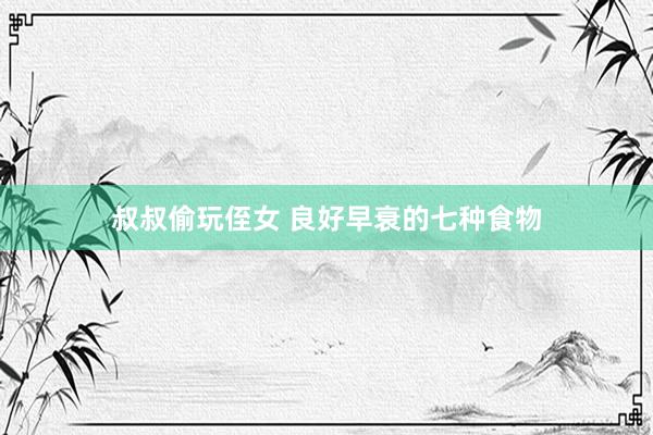 叔叔偷玩侄女 良好早衰的七种食物