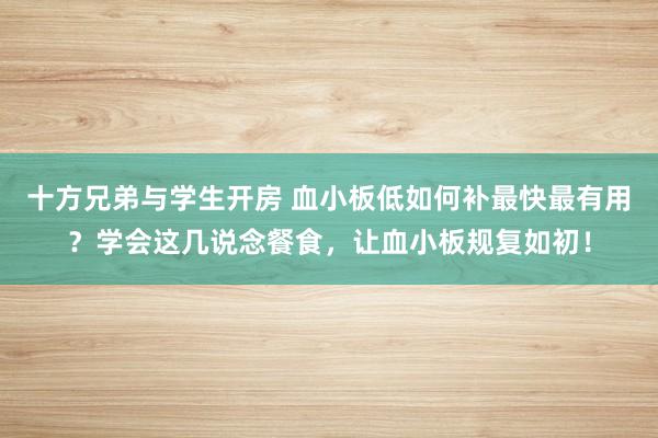 十方兄弟与学生开房 血小板低如何补最快最有用？学会这几说念餐食，让血小板规复如初！