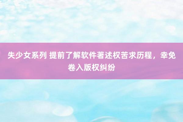 失少女系列 提前了解软件著述权苦求历程，幸免卷入版权纠纷