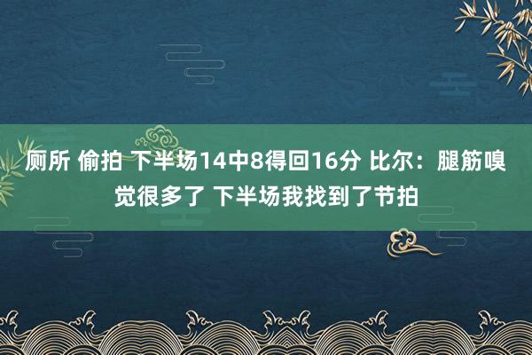 厕所 偷拍 下半场14中8得回16分 比尔：腿筋嗅觉很多了 下半场我找到了节拍