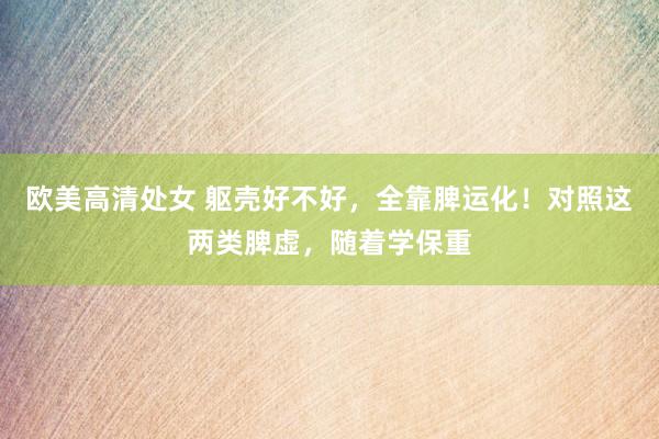 欧美高清处女 躯壳好不好，全靠脾运化！对照这两类脾虚，随着学保重