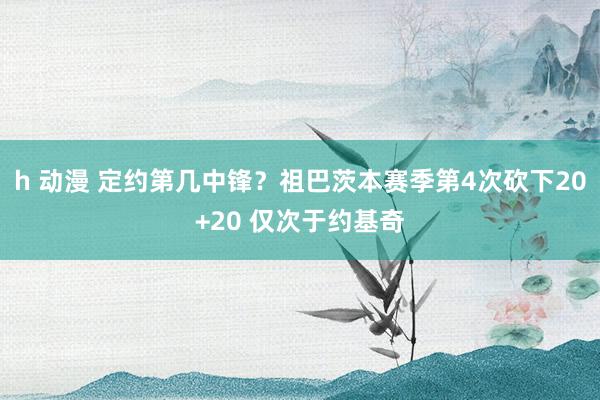 h 动漫 定约第几中锋？祖巴茨本赛季第4次砍下20+20 仅次于约基奇