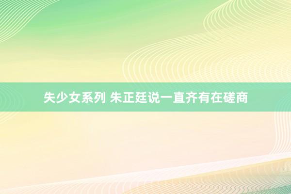 失少女系列 朱正廷说一直齐有在磋商