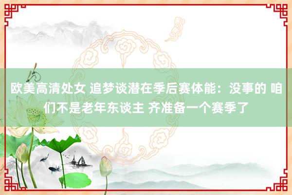 欧美高清处女 追梦谈潜在季后赛体能：没事的 咱们不是老年东谈主 齐准备一个赛季了
