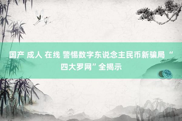 国产 成人 在线 警惕数字东说念主民币新骗局 “四大罗网”全揭示