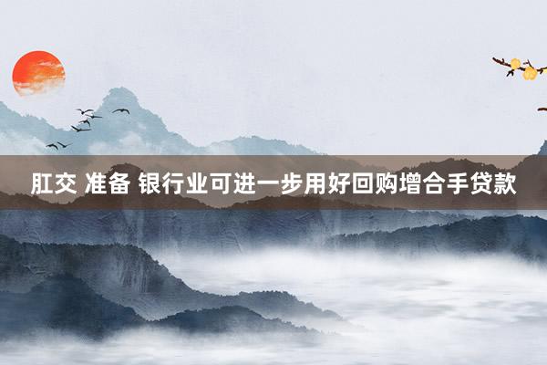 肛交 准备 银行业可进一步用好回购增合手贷款