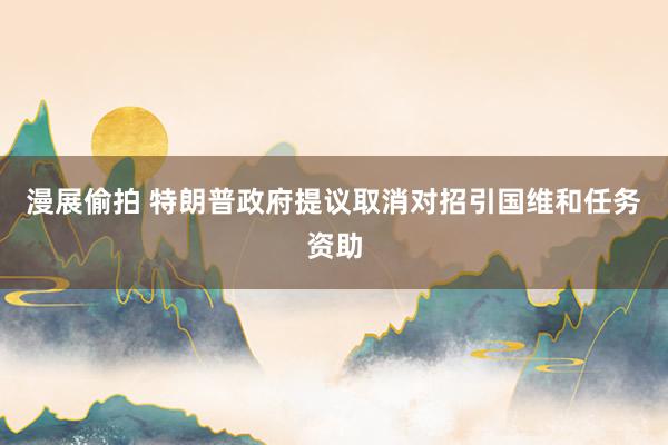 漫展偷拍 特朗普政府提议取消对招引国维和任务资助