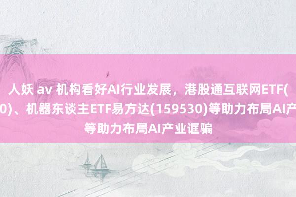 人妖 av 机构看好AI行业发展，港股通互联网ETF(513040)、机器东谈主ETF易方达(159530)等助力布局AI产业诓骗