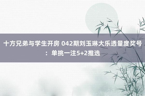 十方兄弟与学生开房 042期刘玉琳大乐透量度奖号：单挑一注5+2推选
