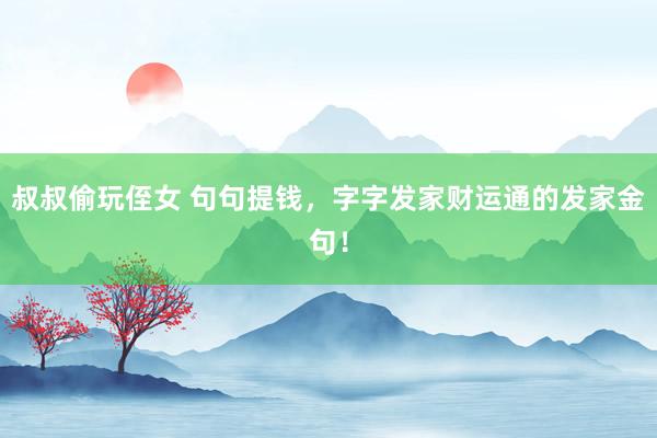 叔叔偷玩侄女 句句提钱，字字发家财运通的发家金句！