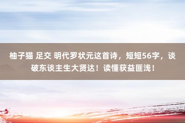 柚子猫 足交 明代罗状元这首诗，短短56字，谈破东谈主生大贤达！读懂获益匪浅！