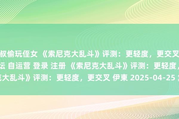 叔叔偷玩侄女 《索尼克大乱斗》评测：更轻度，更交叉\＂/> 主站 商城 论坛 自运营 登录 注册 《索尼克大乱斗》评测：更轻度，更交叉 伊東 2025-04-25 复返...